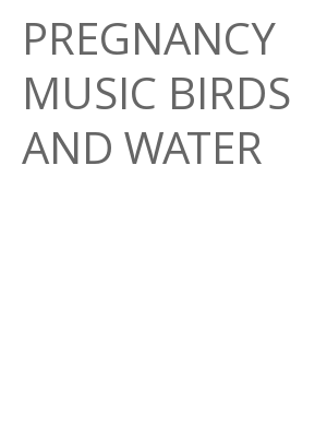 Afficher "PREGNANCY MUSIC BIRDS AND WATER"