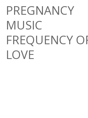 Afficher "PREGNANCY MUSIC FREQUENCY OF LOVE"