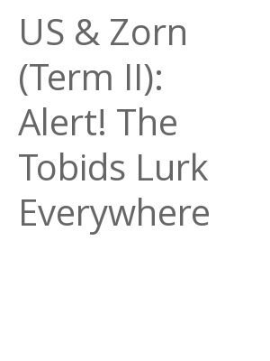 Afficher "US & Zorn (Term II): Alert! The Tobids Lurk Everywhere"