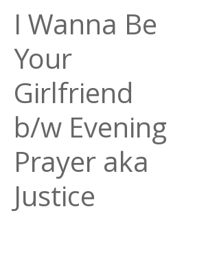 Afficher "I Wanna Be Your Girlfriend b/w Evening Prayer aka Justice"