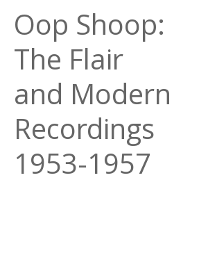 Afficher "Oop Shoop: The Flair and Modern Recordings 1953-1957"