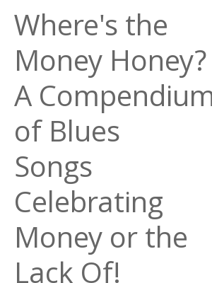 Afficher "Where's the Money Honey? A Compendium of Blues Songs Celebrating Money or the Lack Of!"